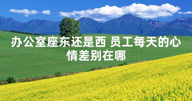 办公室座东还是西 员工每天的心情差别在哪